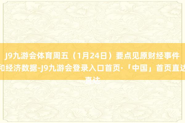 J9九游会体育周五（1月24日）要点见原财经事件和经济数据-J9九游会登录入口首页·「中国」首页直达