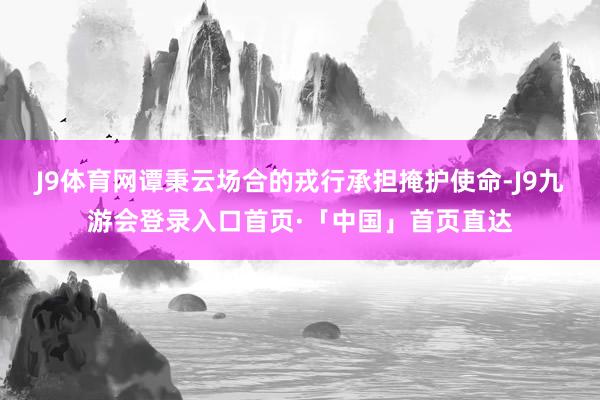 J9体育网谭秉云场合的戎行承担掩护使命-J9九游会登录入口首页·「中国」首页直达