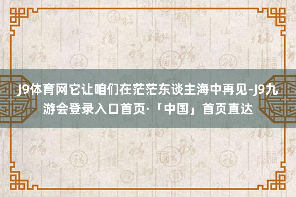 J9体育网它让咱们在茫茫东谈主海中再见-J9九游会登录入口首页·「中国」首页直达