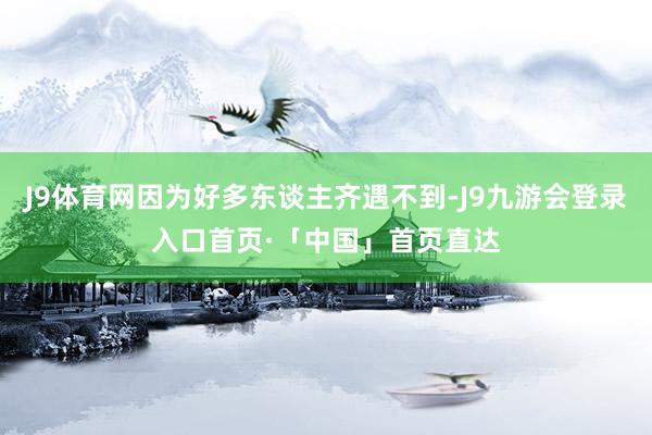 J9体育网因为好多东谈主齐遇不到-J9九游会登录入口首页·「中国」首页直达