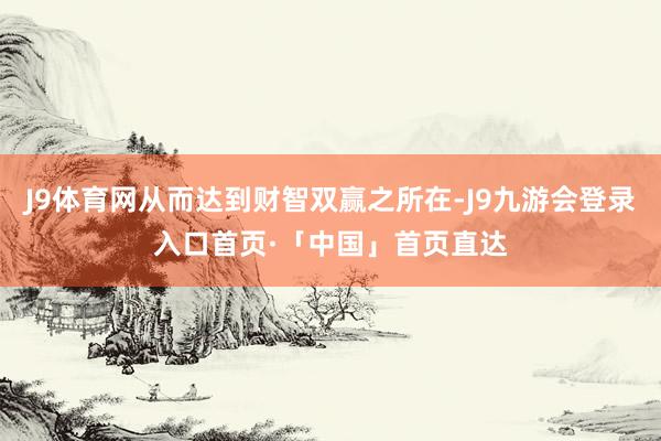 J9体育网从而达到财智双赢之所在-J9九游会登录入口首页·「中国」首页直达